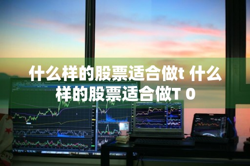 什么样的股票适合做t 什么样的股票适合做T+0