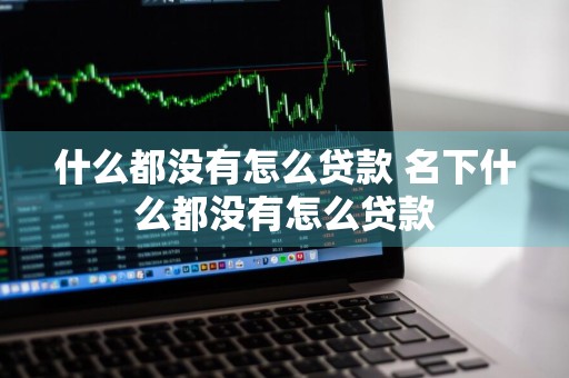 什么都没有怎么贷款 名下什么都没有怎么贷款