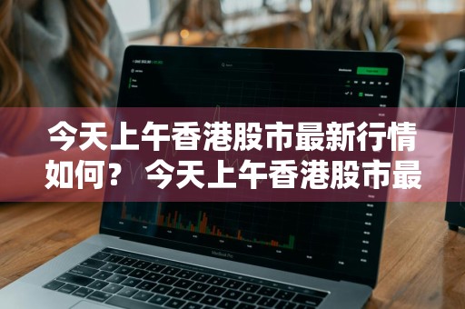 今天上午香港股市最新行情如何？ 今天上午香港股市最新行情如何了