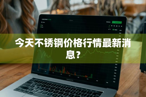 今天不锈钢价格行情最新消息？