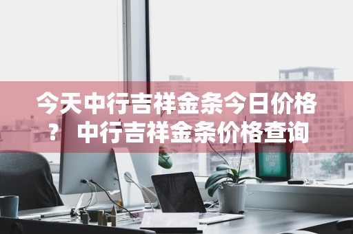 今天中行吉祥金条今日价格？ 中行吉祥金条价格查询