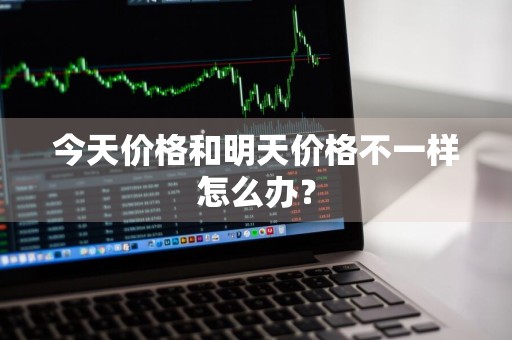 今天价格和明天价格不一样怎么办?