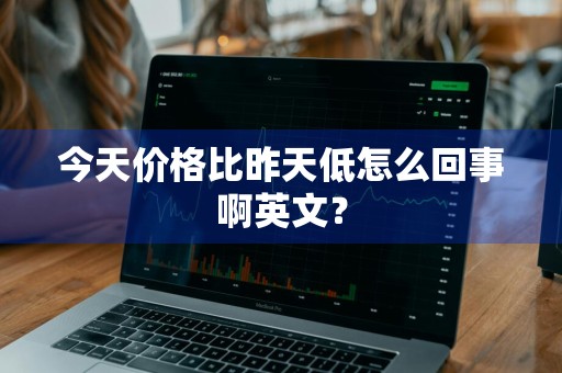 今天价格比昨天低怎么回事啊英文?