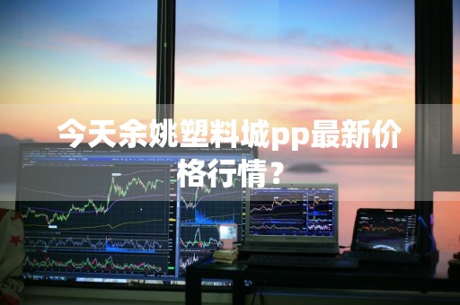 今天余姚塑料城pp最新价格行情？