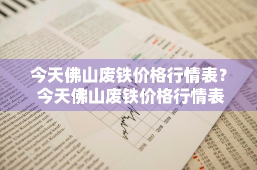 今天佛山废铁价格行情表？ 今天佛山废铁价格行情表最新