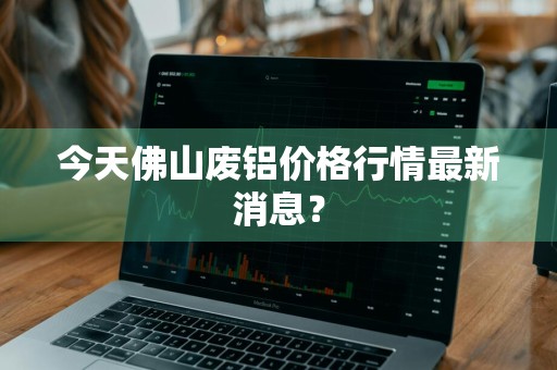 今天佛山废铝价格行情最新消息？