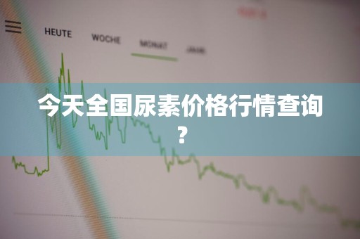 今天全国尿素价格行情查询？