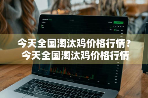今天全国淘汰鸡价格行情？ 今天全国淘汰鸡价格行情走势
