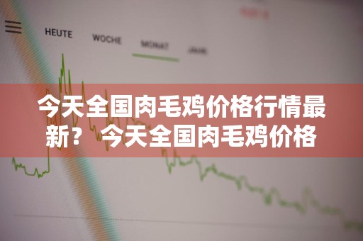 今天全国肉毛鸡价格行情最新？ 今天全国肉毛鸡价格行情最新消息