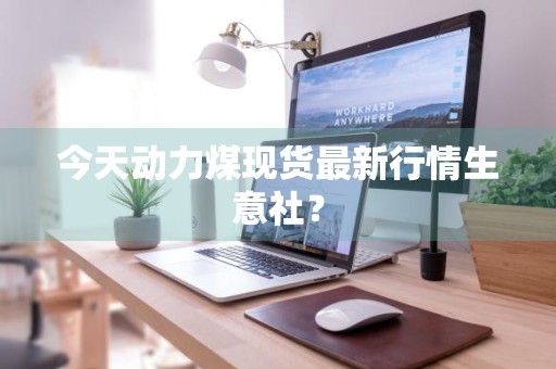 今天动力煤现货最新行情生意社？