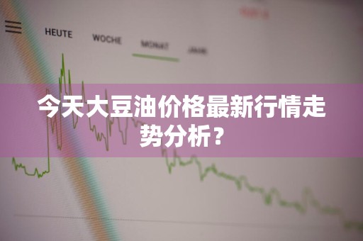 今天大豆油价格最新行情走势分析？
