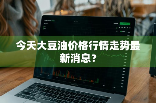 今天大豆油价格行情走势最新消息？
