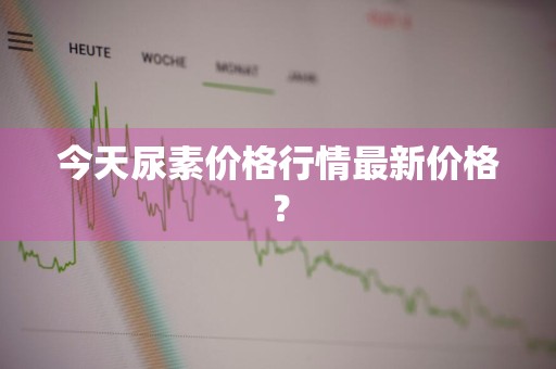 今天尿素价格行情最新价格？
