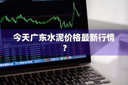 今天广东水泥价格最新行情？