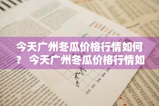 今天广州冬瓜价格行情如何？ 今天广州冬瓜价格行情如何了