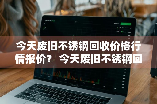 今天废旧不锈钢回收价格行情报价？ 今天废旧不锈钢回收价格行情报价