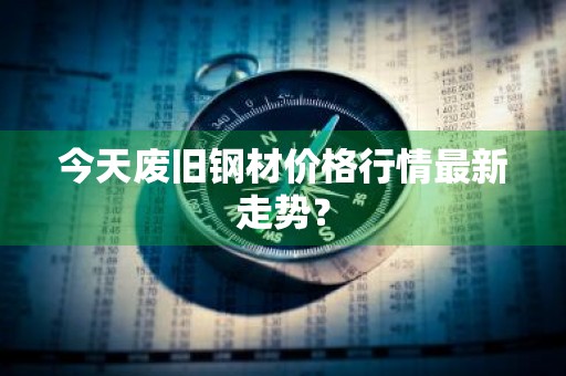 今天废旧钢材价格行情最新走势？