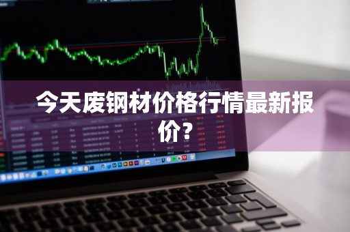 今天废钢材价格行情最新报价？