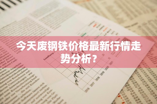 今天废钢铁价格最新行情走势分析？