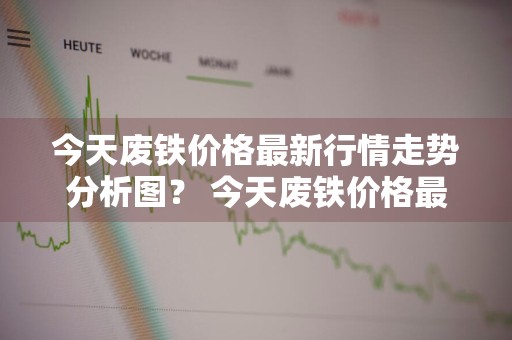 今天废铁价格最新行情走势分析图？ 今天废铁价格最新行情走势分析图表