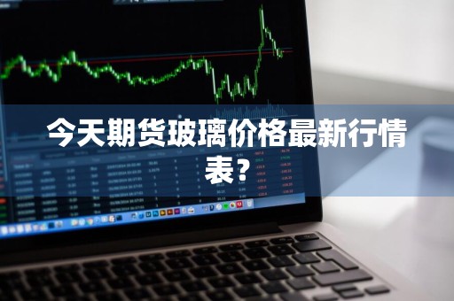 今天期货玻璃价格最新行情表？