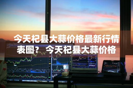 今天杞县大蒜价格最新行情表图？ 今天杞县大蒜价格最新行情表图片