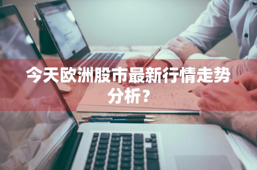 今天欧洲股市最新行情走势分析？