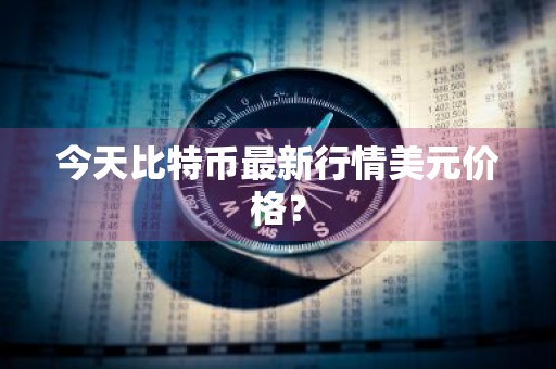 今天比特币最新行情美元价格?