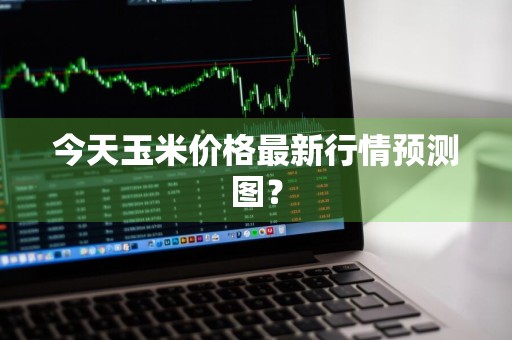 今天玉米价格最新行情预测图？