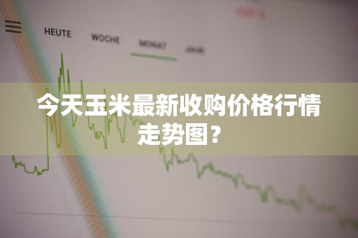 今天玉米最新收购价格行情走势图？