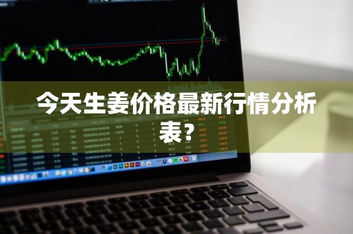 今天生姜价格最新行情分析表？