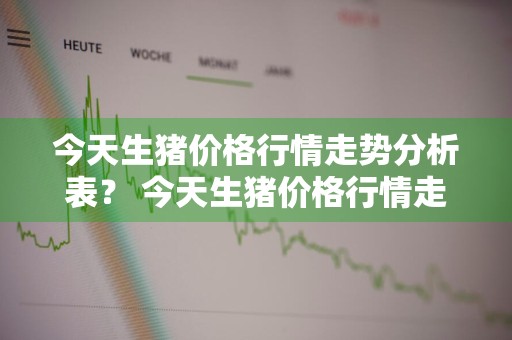 今天生猪价格行情走势分析表？ 今天生猪价格行情走势分析表最新