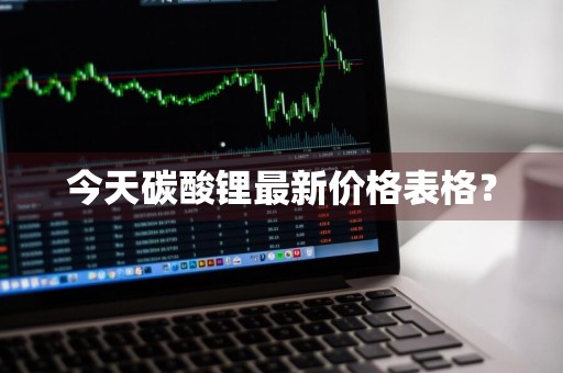 今天碳酸锂最新价格表格？