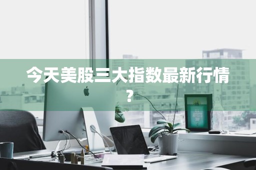 今天美股三大指数最新行情？