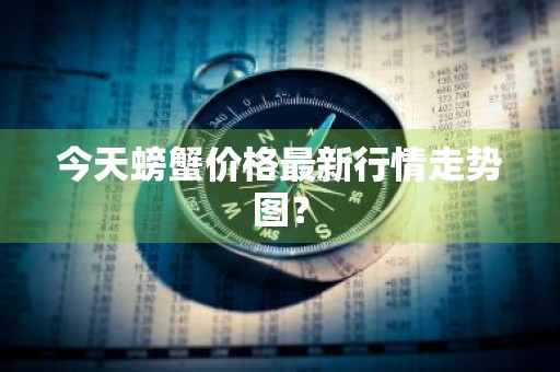 今天螃蟹价格最新行情走势图？