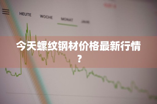 今天螺纹钢材价格最新行情？