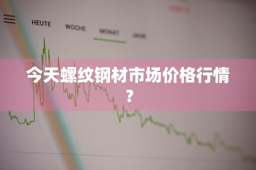 今天螺纹钢材市场价格行情？