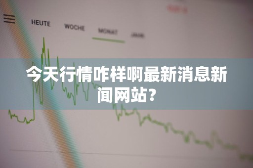 今天行情咋样啊最新消息新闻网站？