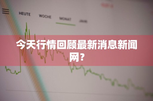 今天行情回顾最新消息新闻网？