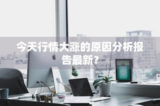 今天行情大涨的原因分析报告最新？