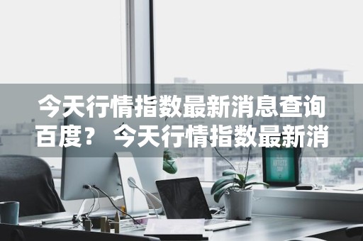 今天行情指数最新消息查询百度？ 今天行情指数最新消息查询百度百科
