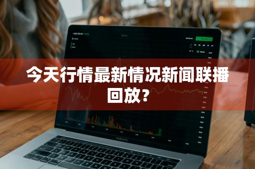 今天行情最新情况新闻联播回放？