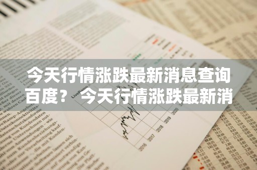 今天行情涨跌最新消息查询百度？ 今天行情涨跌最新消息查询百度百科