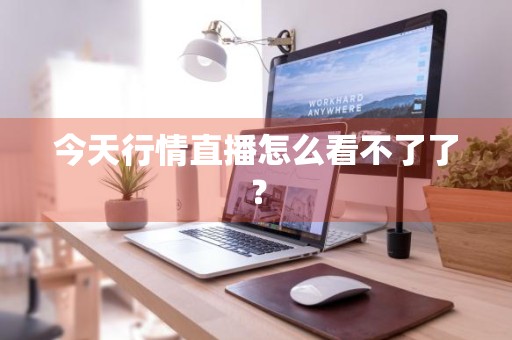 今天行情直播怎么看不了了？
