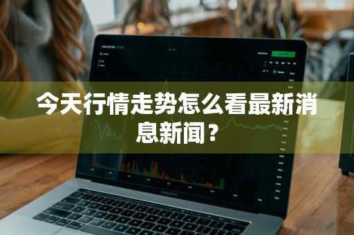 今天行情走势怎么看最新消息新闻？