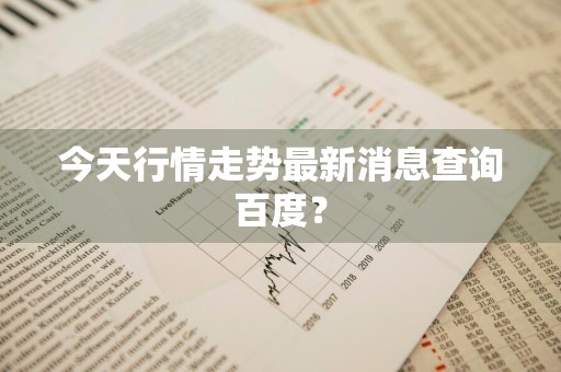 今天行情走势最新消息查询百度?
