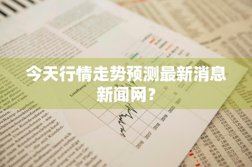 今天行情走势预测最新消息新闻网？