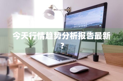 今天行情趋势分析报告最新？
