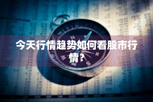 今天行情趋势如何看股市行情？
