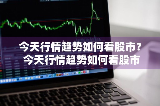 今天行情趋势如何看股市？ 今天行情趋势如何看股市行情